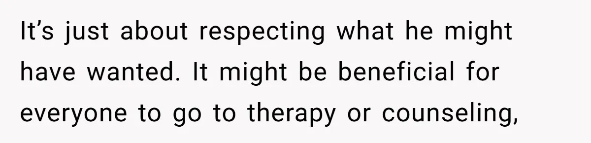 It’s just about respecting what he might have wanted. It might be beneficial for everyone to go to therapy or counseling,