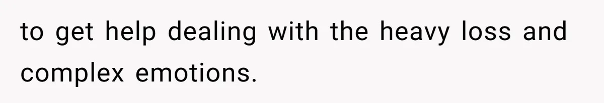 to get help dealing with the heavy loss and complex emotions.