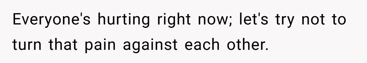 Everyone's hurting right now; let's try not to turn that pain against each other.