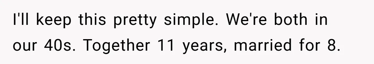 I'll keep this pretty simple. We're both in our 40s. Together 11 years, married for 8.