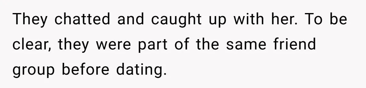 They chatted and caught up with her. To be clear, they were part of the same friend group before dating.