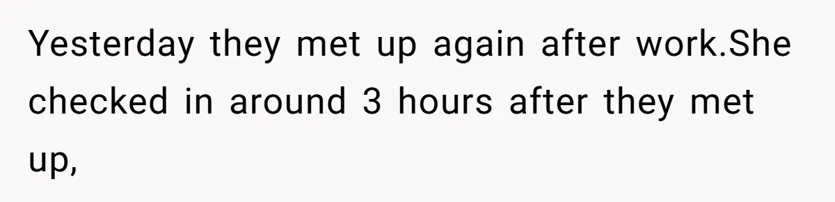 Yesterday they met up again after work.She checked in around 3 hours after they met up,