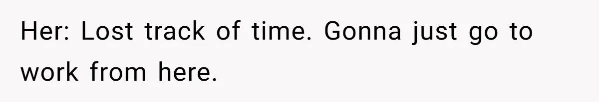 Her: Lost track of time. Gonna just go to work from here.