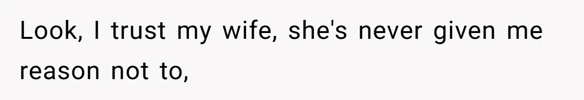 Look, I trust my wife, she's never given me reason not to,