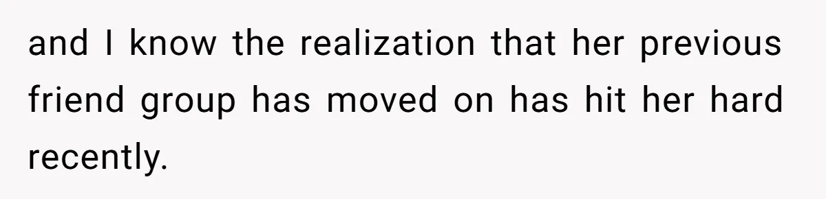 and I know the realization that her previous friend group has moved on has hit her hard recently.