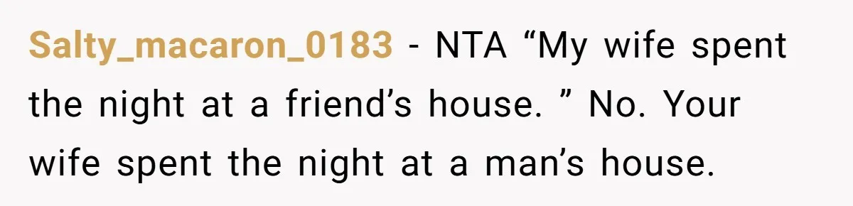 Salty_macaron_0183 − NTA “My wife spent the night at a friend’s house. ” No. Your wife spent the night at a man’s house.