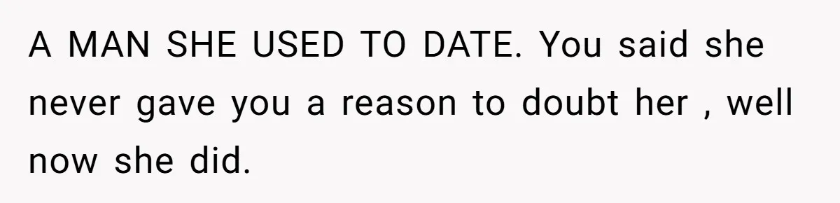 A MAN SHE USED TO DATE. You said she never gave you a reason to doubt her , well now she did.