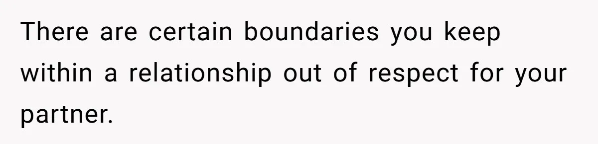 There are certain boundaries you keep within a relationship out of respect for your partner.