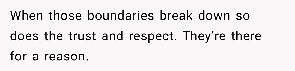 When those boundaries break down so does the trust and respect. They’re there for a reason.