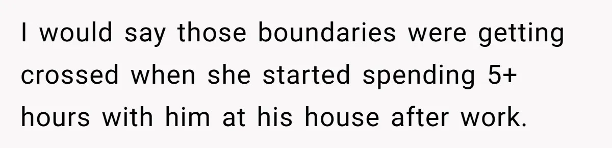 I would say those boundaries were getting crossed when she started spending 5+ hours with him at his house after work.