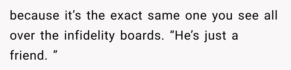 because it’s the exact same one you see all over the infidelity boards. “He’s just a friend. ”
