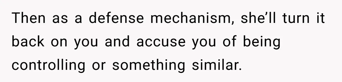 Then as a defense mechanism, she’ll turn it back on you and accuse you of being controlling or something similar.