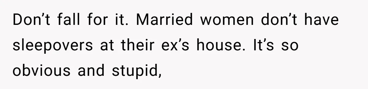 Don’t fall for it. Married women don’t have sleepovers at their ex’s house. It’s so obvious and stupid,
