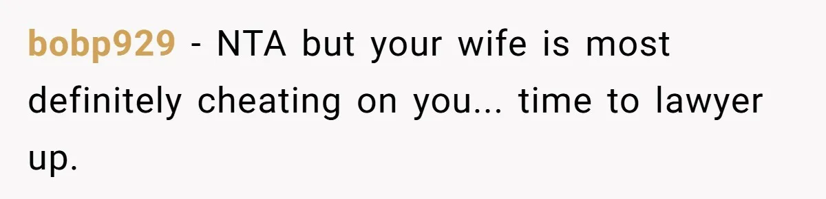 bobp929 − NTA but your wife is most definitely cheating on you... time to lawyer up.