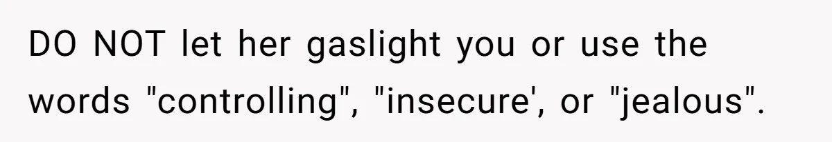 DO NOT let her gaslight you or use the words "controlling", "insecure', or "jealous".