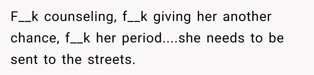 F__k counseling, f__k giving her another chance, f__k her period....she needs to be sent to the streets.