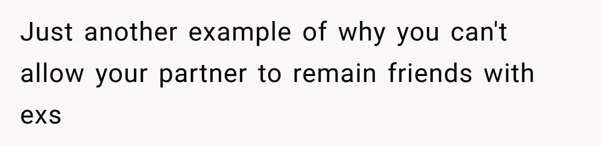 Just another example of why you can't allow your partner to remain friends with exs