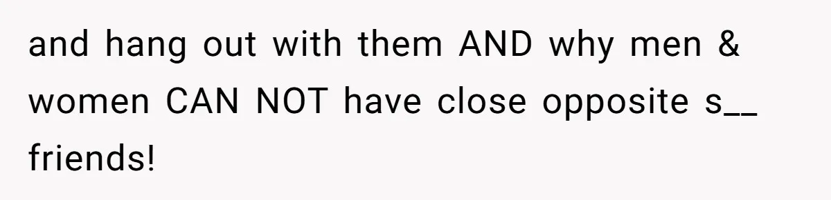 and hang out with them AND why men & women CAN NOT have close opposite s__ friends!