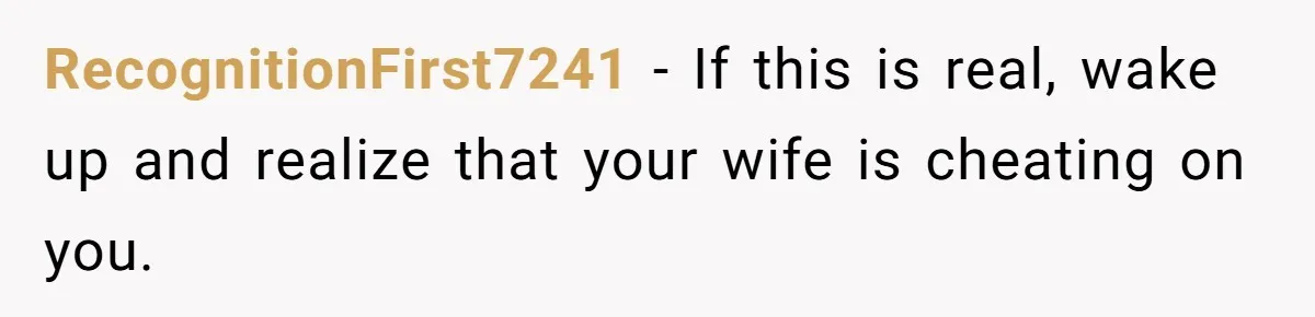 RecognitionFirst7241 − If this is real, wake up and realize that your wife is cheating on you.