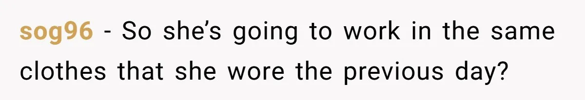 sog96 − So she’s going to work in the same clothes that she wore the previous day?