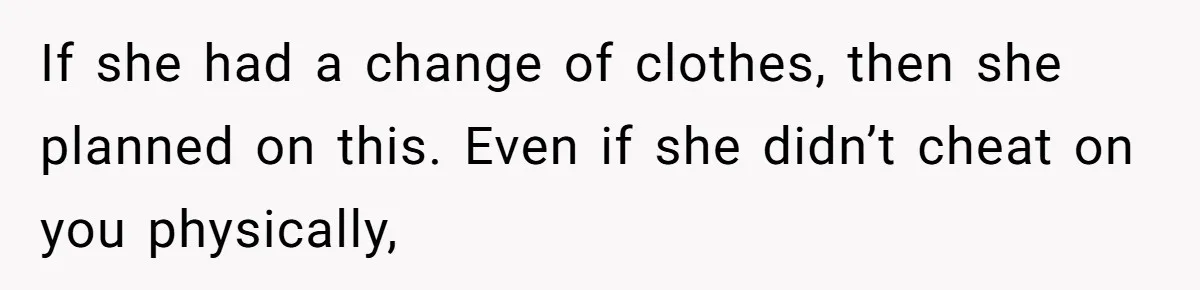 If she had a change of clothes, then she planned on this. Even if she didn’t cheat on you physically,