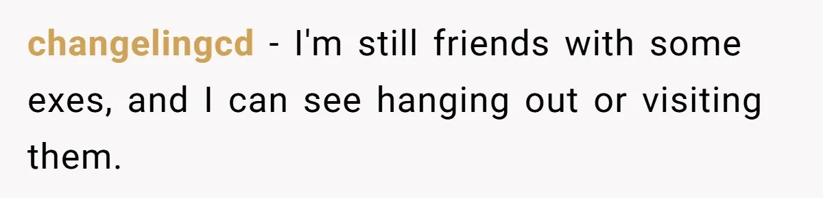 changelingcd − I'm still friends with some exes, and I can see hanging out or visiting them.