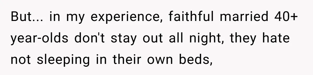 But... in my experience, faithful married 40+ year-olds don't stay out all night, they hate not sleeping in their own beds,