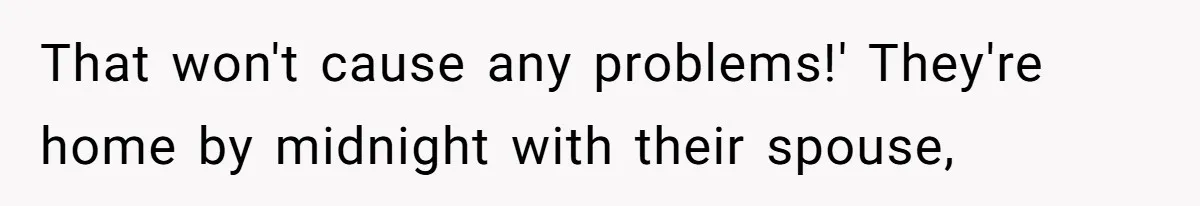 That won't cause any problems!' They're home by midnight with their spouse,