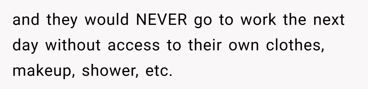 and they would NEVER go to work the next day without access to their own clothes, makeup, shower, etc.