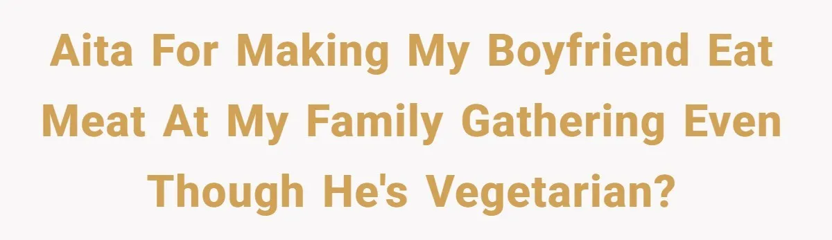 AITA for making my boyfriend eat meat at my family gathering even though he's vegetarian?