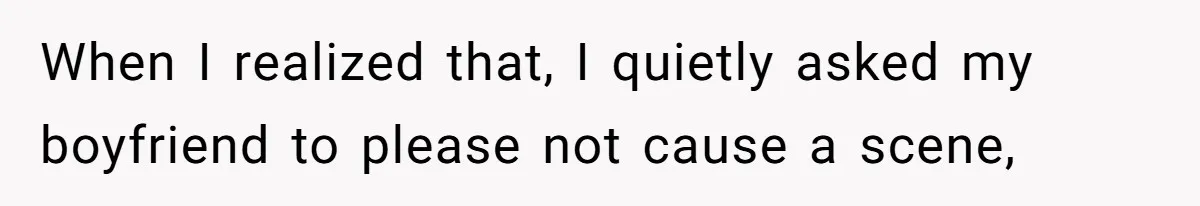 When I realized that, I quietly asked my boyfriend to please not cause a scene,