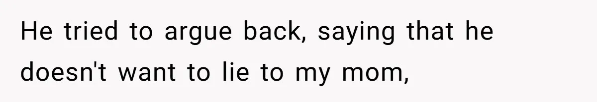 He tried to argue back, saying that he doesn't want to lie to my mom,