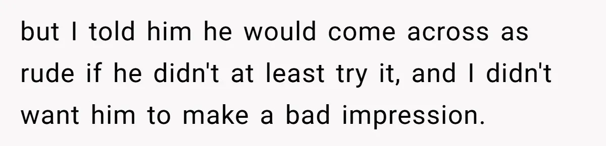 but I told him he would come across as rude if he didn't at least try it, and I didn't want him to make a bad impression.