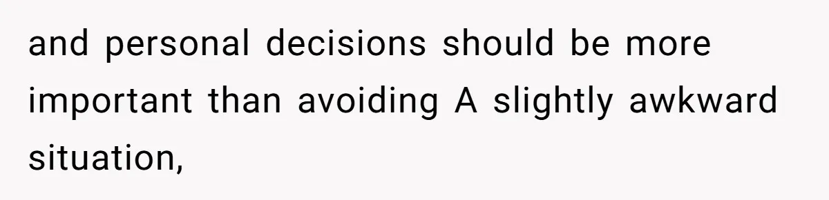 and personal decisions should be more important than avoiding A slightly awkward situation,