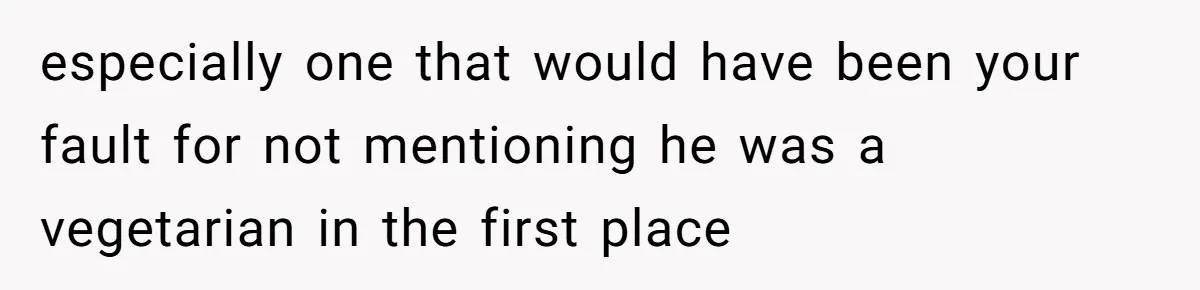 especially one that would have been your fault for not mentioning he was a vegetarian in the first place