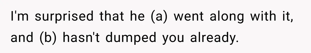 I'm surprised that he (a) went along with it, and (b) hasn't dumped you already.
