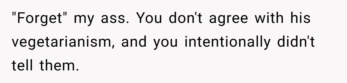 "Forget" my ass. You don't agree with his vegetarianism, and you intentionally didn't tell them.