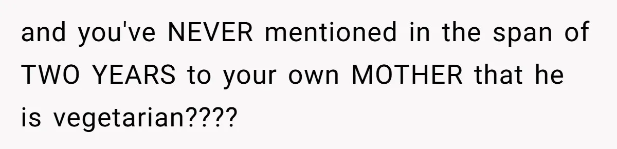 and you've NEVER mentioned in the span of TWO YEARS to your own MOTHER that he is vegetarian????