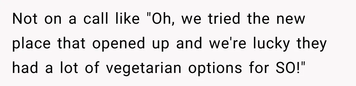 Not on a call like "Oh, we tried the new place that opened up and we're lucky they had a lot of vegetarian options for SO!"