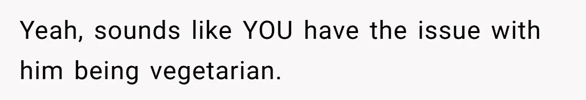 Yeah, sounds like YOU have the issue with him being vegetarian.