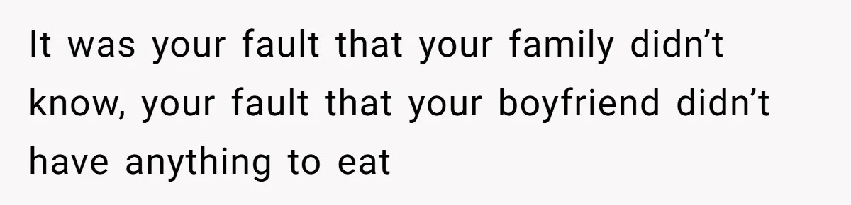 It was your fault that your family didn’t know, your fault that your boyfriend didn’t have anything to eat