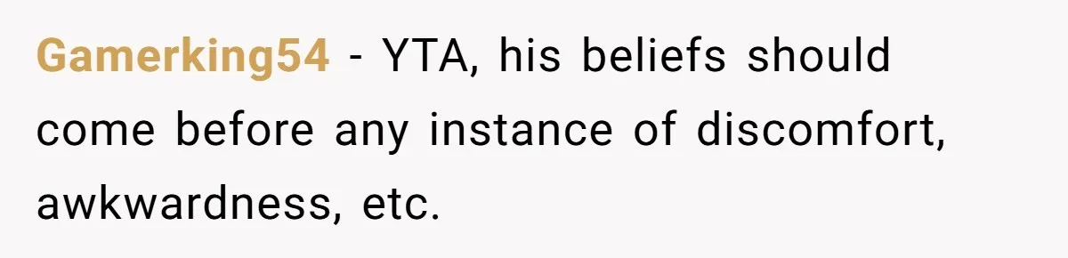 Gamerking54 − YTA, his beliefs should come before any instance of discomfort, awkwardness, etc.