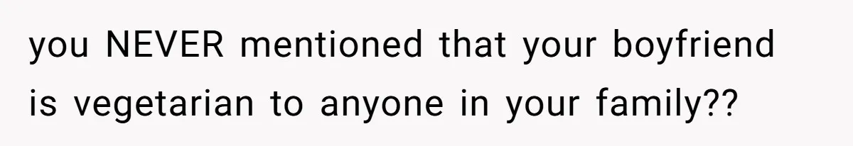 you NEVER mentioned that your boyfriend is vegetarian to anyone in your family??