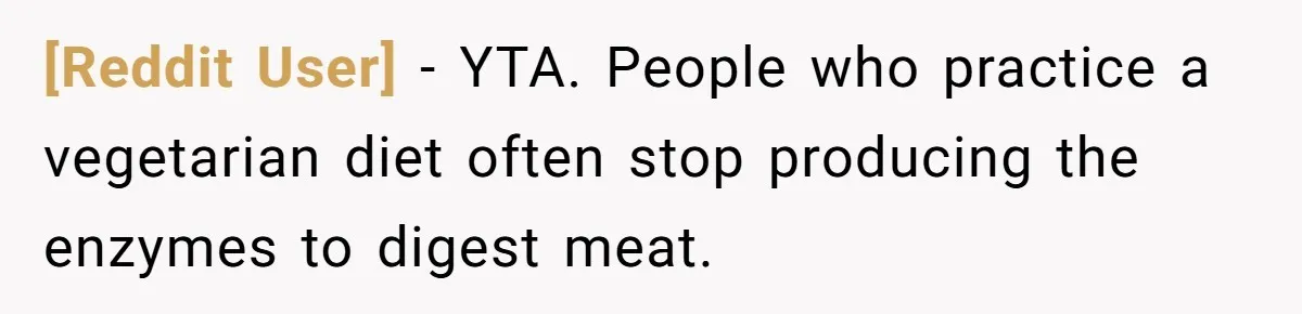 [Reddit User] − YTA. People who practice a vegetarian diet often stop producing the enzymes to digest meat.