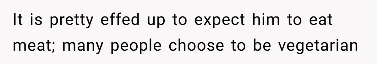 It is pretty effed up to expect him to eat meat; many people choose to be vegetarian