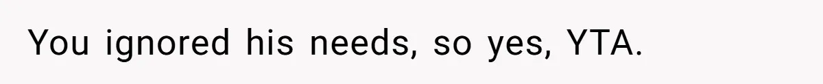 You ignored his needs, so yes, YTA.