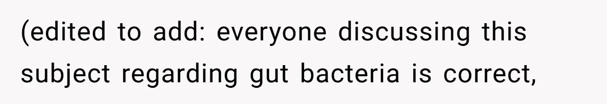 (edited to add: everyone discussing this subject regarding gut bacteria is correct,