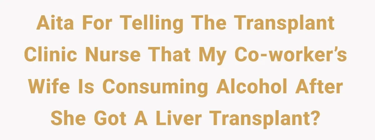AITA for telling the transplant clinic nurse that my co-worker’s wife is consuming alcohol after she got a liver transplant?