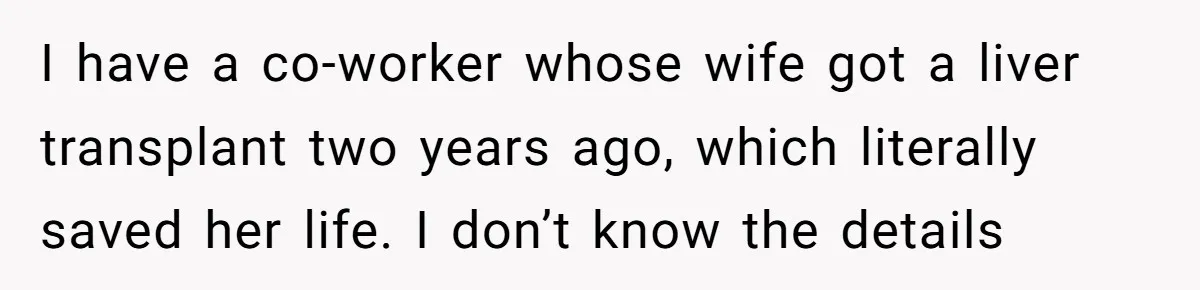 I have a co-worker whose wife got a liver transplant two years ago, which literally saved her life. I don’t know the details