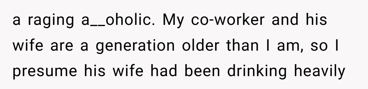 a raging a__oholic. My co-worker and his wife are a generation older than I am, so I presume his wife had been drinking heavily